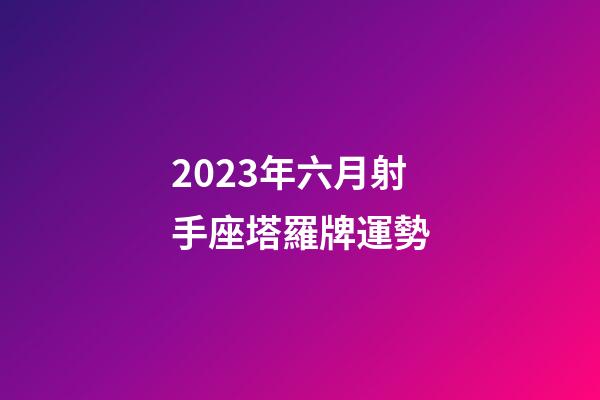 2023年六月射手座塔羅牌運勢-第1張-星座運勢-玄機派
