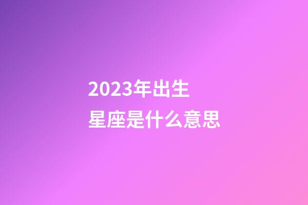 2023年出生星座是什么意思-第1張-星座運勢-玄機派