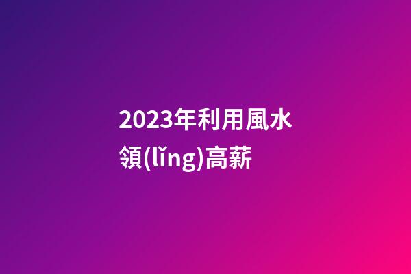2023年利用風水領(lǐng)高薪