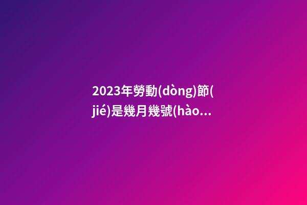 2023年勞動(dòng)節(jié)是幾月幾號(hào)