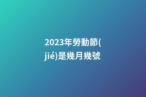 2023年勞動節(jié)是幾月幾號