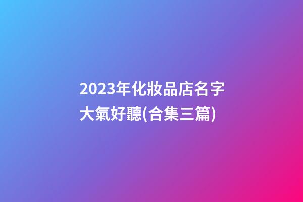 2023年化妝品店名字大氣好聽(合集三篇)-第1張-店鋪起名-玄機(jī)派