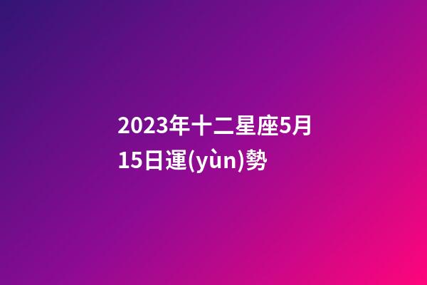 2023年十二星座5月15日運(yùn)勢-第1張-星座運(yùn)勢-玄機(jī)派