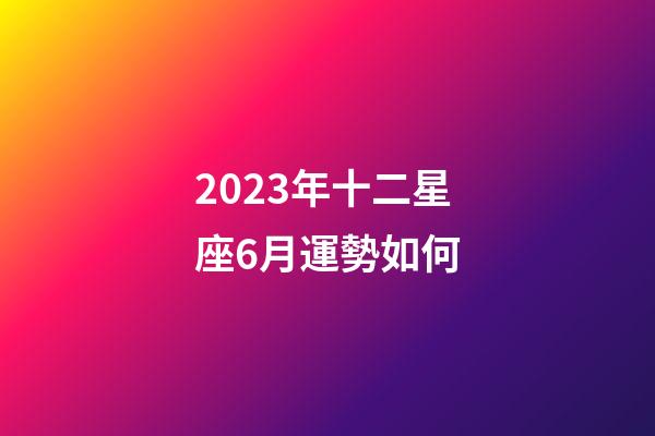 2023年十二星座6月運勢如何-第1張-星座運勢-玄機派