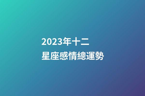 2023年十二星座感情總運勢-第1張-星座運勢-玄機派
