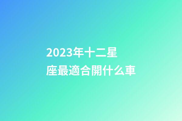 2023年十二星座最適合開什么車-第1張-星座運勢-玄機派