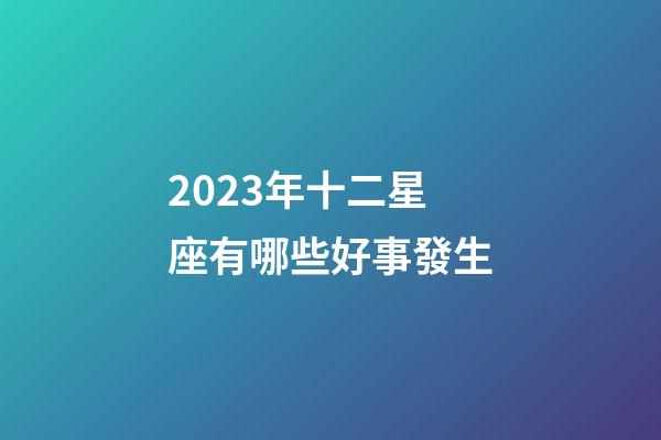 2023年十二星座有哪些好事發生-第1張-星座運勢-玄機派