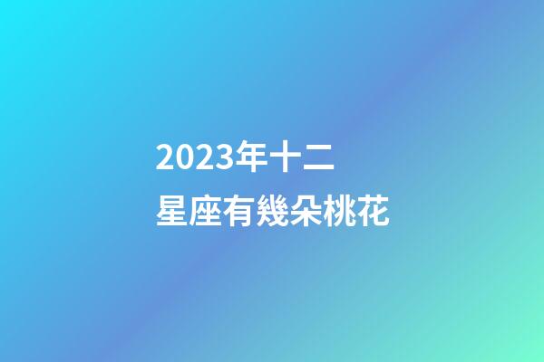 2023年十二星座有幾朵桃花-第1張-星座運(yùn)勢(shì)-玄機(jī)派