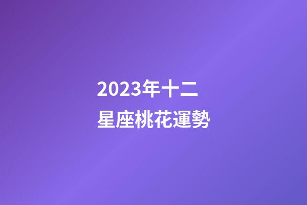 2023年十二星座桃花運勢-第1張-星座運勢-玄機派