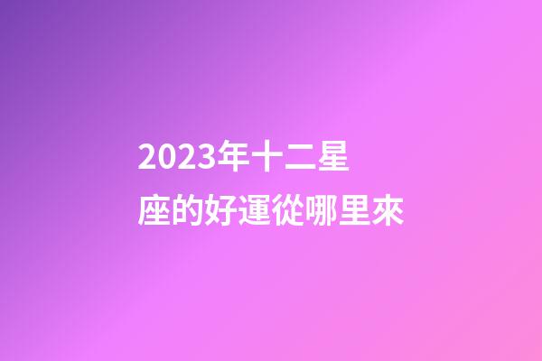 2023年十二星座的好運從哪里來-第1張-星座運勢-玄機派