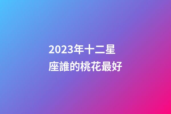 2023年十二星座誰的桃花最好-第1張-星座運勢-玄機派