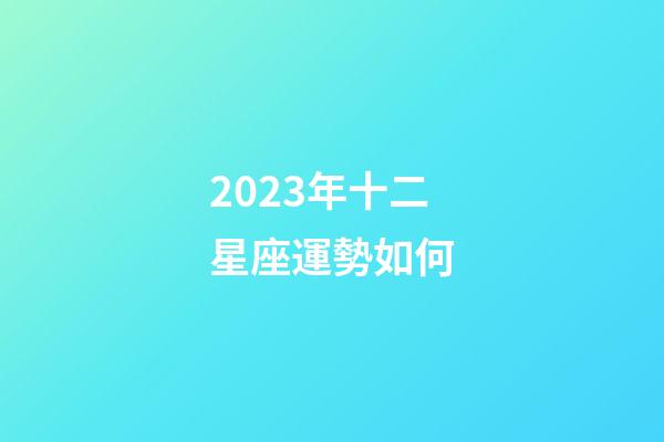2023年十二星座運勢如何-第1張-星座運勢-玄機派