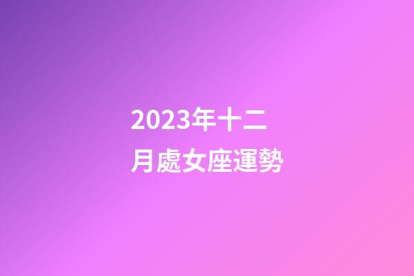 2023年十二月處女座運勢-第1張-星座運勢-玄機派