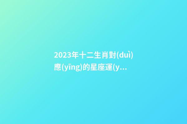 2023年十二生肖對(duì)應(yīng)的星座運(yùn)勢(shì)圖-第1張-星座運(yùn)勢(shì)-玄機(jī)派