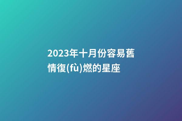 2023年十月份容易舊情復(fù)燃的星座-第1張-星座運(yùn)勢(shì)-玄機(jī)派