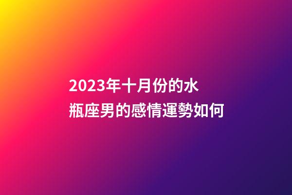 2023年十月份的水瓶座男的感情運勢如何-第1張-星座運勢-玄機派