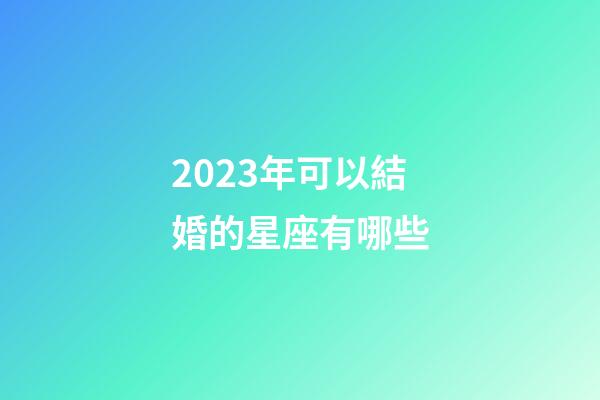 2023年可以結婚的星座有哪些-第1張-星座運勢-玄機派