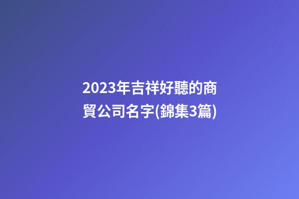2023年吉祥好聽的商貿公司名字(錦集3篇)-第1張-公司起名-玄機派