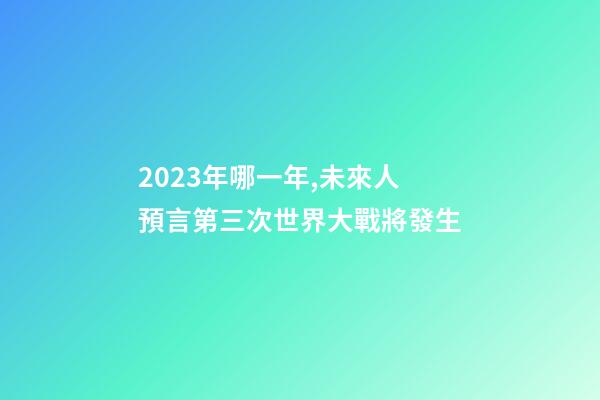 2023年哪一年,未來人預言第三次世界大戰將發生-第1張-觀點-玄機派