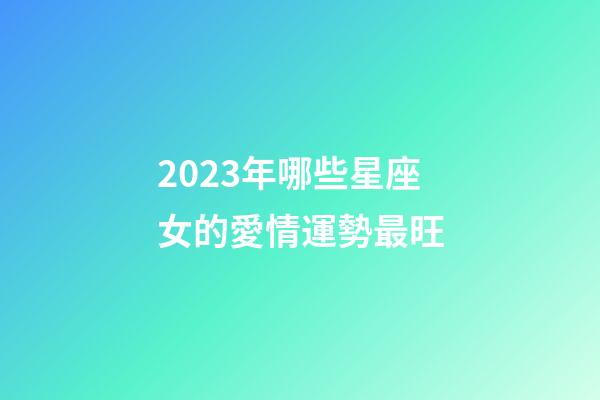 2023年哪些星座女的愛情運勢最旺-第1張-星座運勢-玄機派