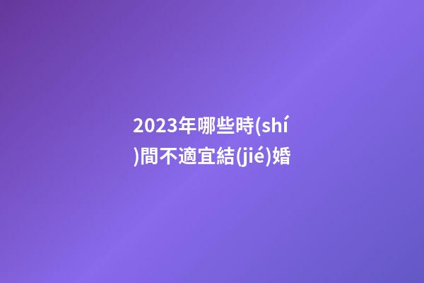 2023年哪些時(shí)間不適宜結(jié)婚