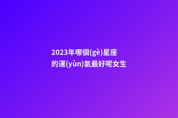 2023年哪個(gè)星座的運(yùn)氣最好呢女生-第1張-星座運(yùn)勢(shì)-玄機(jī)派