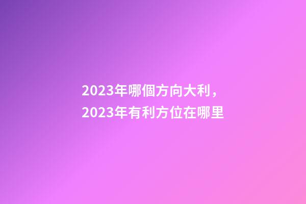 2023年哪個方向大利，2023年有利方位在哪里