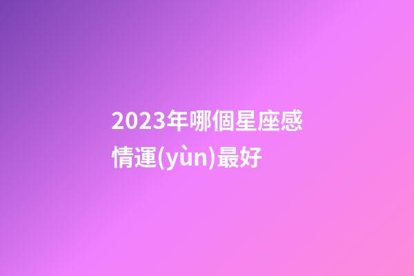 2023年哪個星座感情運(yùn)最好-第1張-星座運(yùn)勢-玄機(jī)派