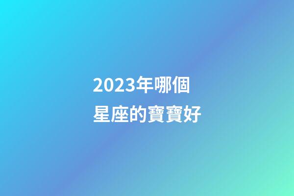 2023年哪個星座的寶寶好-第1張-星座運勢-玄機派