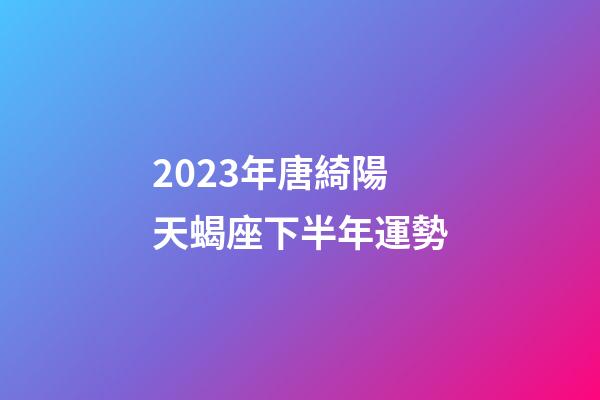 2023年唐綺陽天蝎座下半年運勢-第1張-星座運勢-玄機派