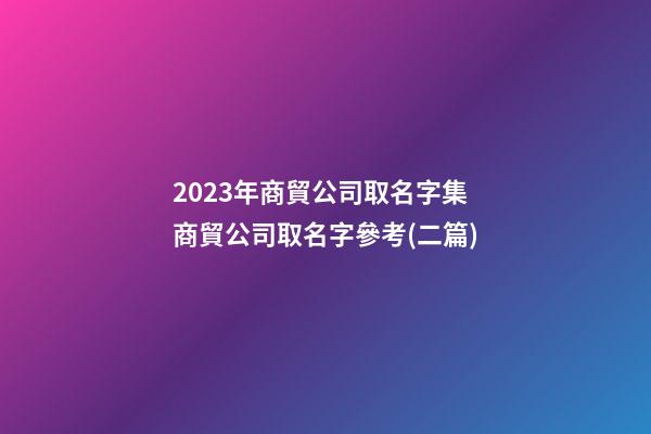 2023年商貿公司取名字集商貿公司取名字參考(二篇)-第1張-公司起名-玄機派