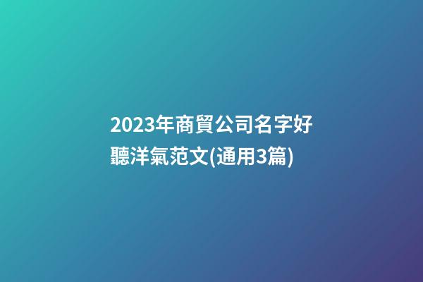 2023年商貿公司名字好聽洋氣范文(通用3篇)-第1張-公司起名-玄機派