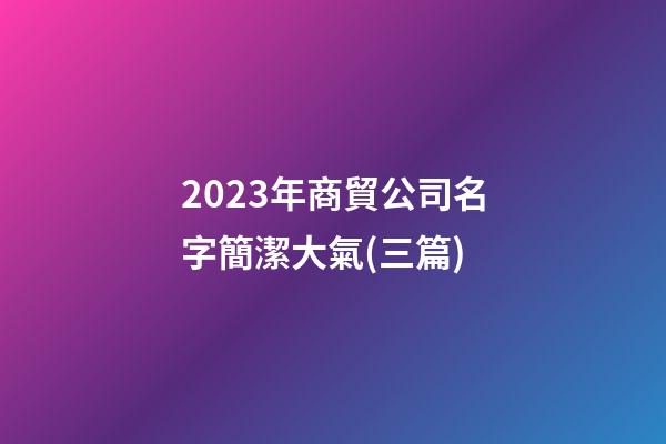 2023年商貿公司名字簡潔大氣(三篇)-第1張-公司起名-玄機派