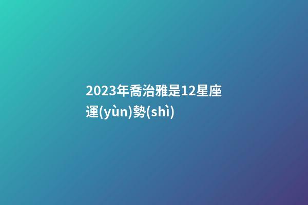 2023年喬治雅是12星座運(yùn)勢(shì)-第1張-星座運(yùn)勢(shì)-玄機(jī)派