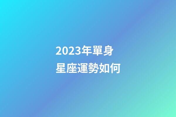 2023年單身星座運勢如何-第1張-星座運勢-玄機派