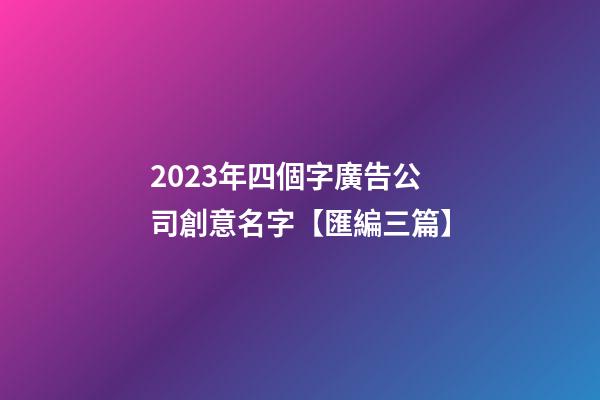 2023年四個字廣告公司創意名字【匯編三篇】-第1張-公司起名-玄機派