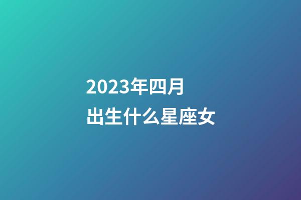 2023年四月出生什么星座女-第1張-星座運勢-玄機派