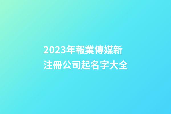 2023年報業傳媒新注冊公司起名字大全