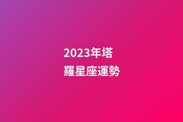 2023年塔羅星座運勢-第1張-星座運勢-玄機派