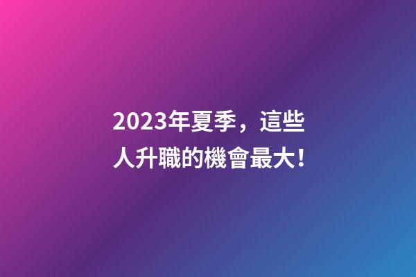 2023年夏季，這些人升職的機會最大！