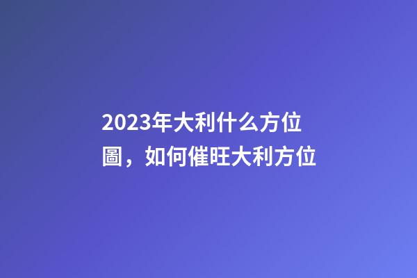 2023年大利什么方位圖，如何催旺大利方位
