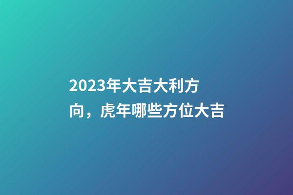 2023年大吉大利方向，虎年哪些方位大吉