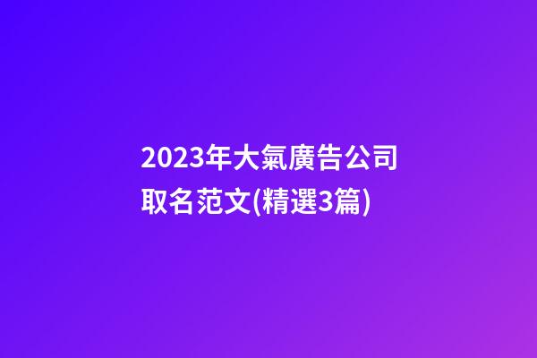 2023年大氣廣告公司取名范文(精選3篇)-第1張-公司起名-玄機派