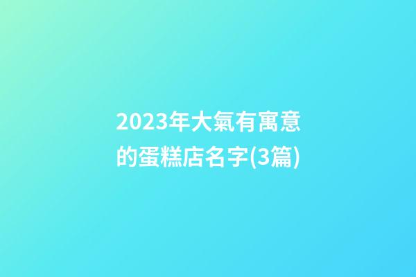 2023年大氣有寓意的蛋糕店名字(3篇)-第1張-店鋪起名-玄機(jī)派