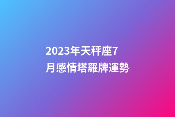 2023年天秤座7月感情塔羅牌運勢-第1張-星座運勢-玄機派