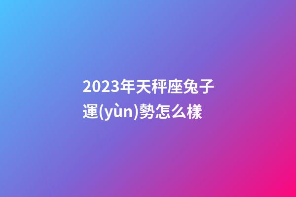 2023年天秤座兔子運(yùn)勢怎么樣-第1張-星座運(yùn)勢-玄機(jī)派