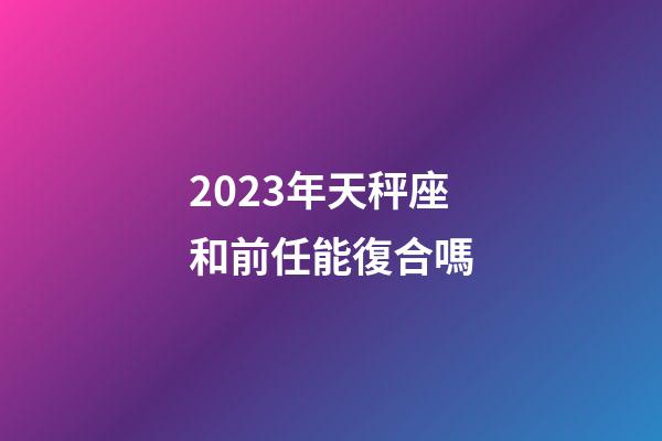 2023年天秤座和前任能復合嗎-第1張-星座運勢-玄機派