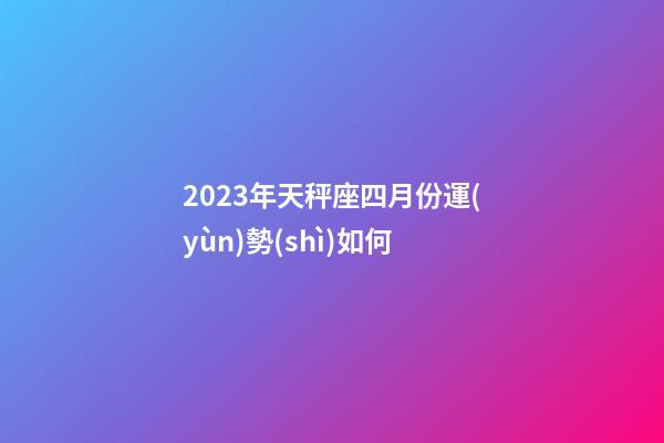 2023年天秤座四月份運(yùn)勢(shì)如何-第1張-星座運(yùn)勢(shì)-玄機(jī)派