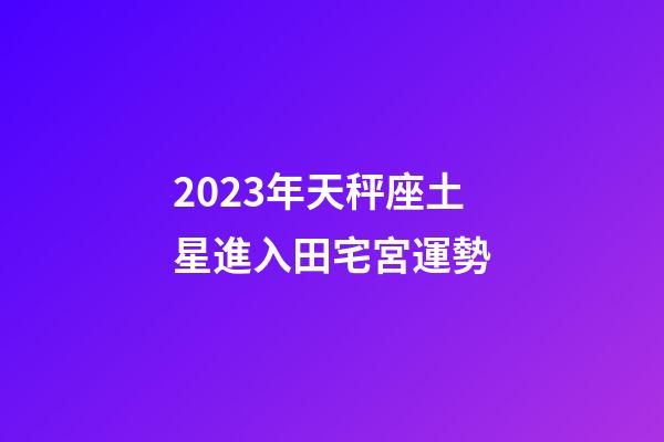 2023年天秤座土星進入田宅宮運勢-第1張-星座運勢-玄機派
