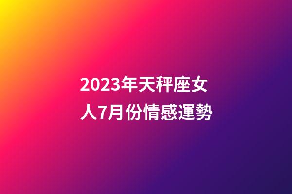 2023年天秤座女人7月份情感運勢-第1張-星座運勢-玄機派